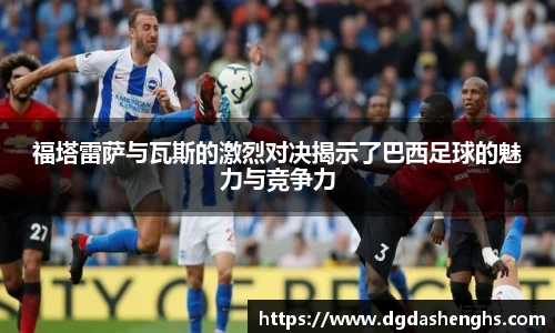 福塔雷萨与瓦斯的激烈对决揭示了巴西足球的魅力与竞争力