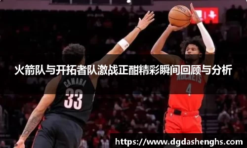 火箭队与开拓者队激战正酣精彩瞬间回顾与分析