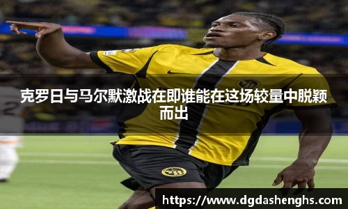 克罗日与马尔默激战在即谁能在这场较量中脱颖而出