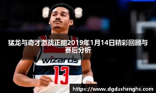 猛龙与奇才激战正酣2019年1月14日精彩回顾与赛后分析