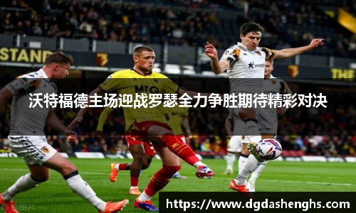 沃特福德主场迎战罗瑟全力争胜期待精彩对决