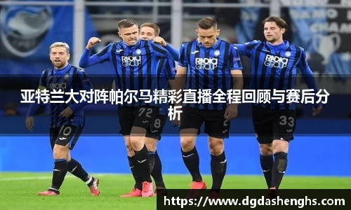 亚特兰大对阵帕尔马精彩直播全程回顾与赛后分析